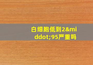 白细胞低到2·95严重吗