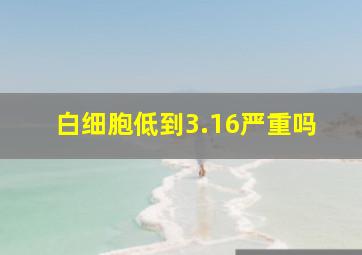 白细胞低到3.16严重吗