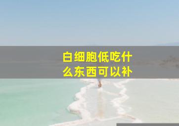 白细胞低吃什么东西可以补