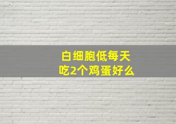 白细胞低每天吃2个鸡蛋好么