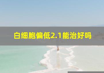 白细胞偏低2.1能治好吗