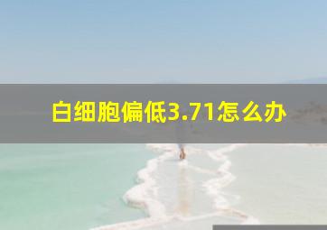 白细胞偏低3.71怎么办