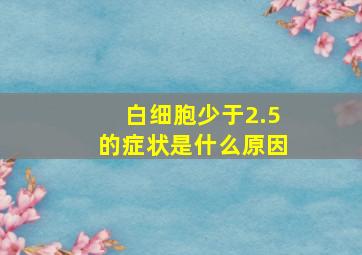 白细胞少于2.5的症状是什么原因