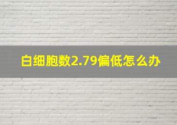 白细胞数2.79偏低怎么办