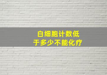 白细胞计数低于多少不能化疗