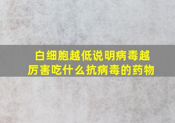 白细胞越低说明病毒越厉害吃什么抗病毒的药物