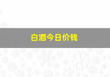 白酒今日价钱