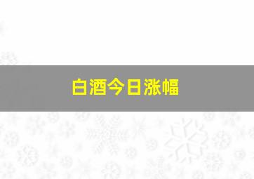 白酒今日涨幅