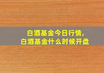 白酒基金今日行情,白酒基金什么时候开盘