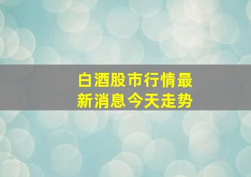 白酒股市行情最新消息今天走势