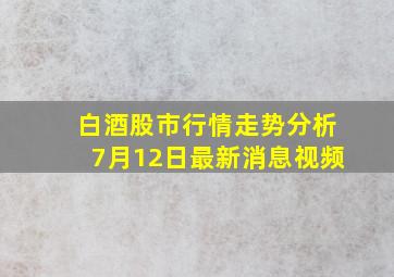 白酒股市行情走势分析7月12日最新消息视频