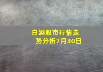 白酒股市行情走势分析7月30日