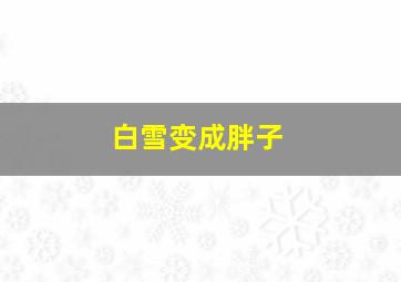 白雪变成胖子