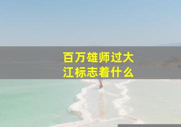 百万雄师过大江标志着什么