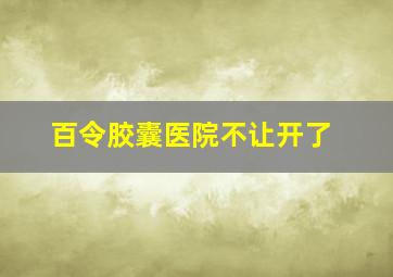 百令胶囊医院不让开了