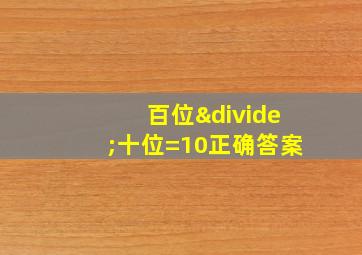 百位÷十位=10正确答案