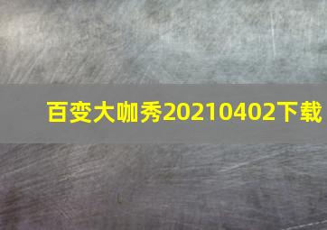 百变大咖秀20210402下载