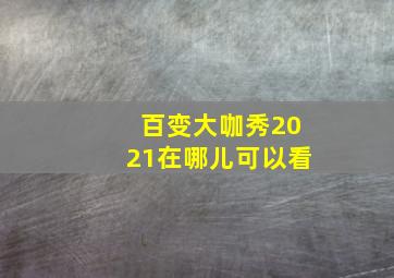 百变大咖秀2021在哪儿可以看