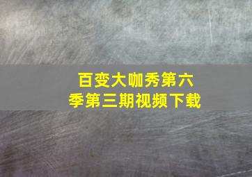 百变大咖秀第六季第三期视频下载