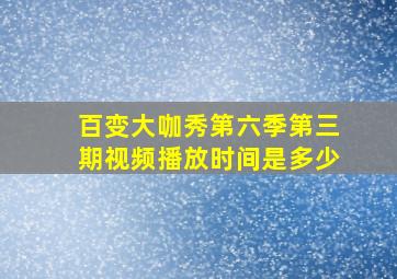 百变大咖秀第六季第三期视频播放时间是多少