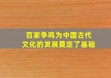 百家争鸣为中国古代文化的发展奠定了基础