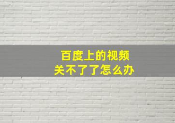 百度上的视频关不了了怎么办