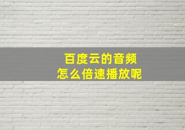 百度云的音频怎么倍速播放呢