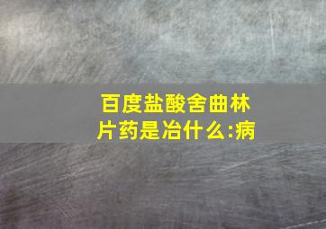 百度盐酸舍曲林片药是冶什么:病