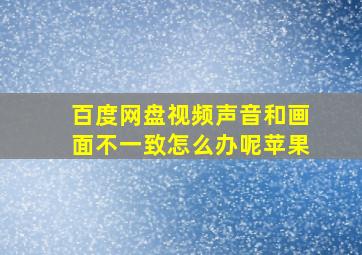 百度网盘视频声音和画面不一致怎么办呢苹果