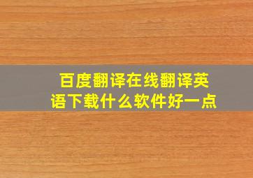 百度翻译在线翻译英语下载什么软件好一点