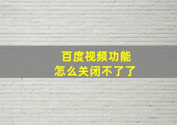 百度视频功能怎么关闭不了了