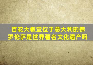 百花大教堂位于意大利的佛罗伦萨是世界著名文化遗产吗