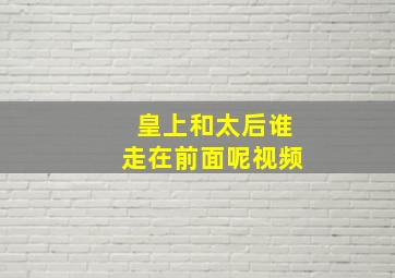 皇上和太后谁走在前面呢视频