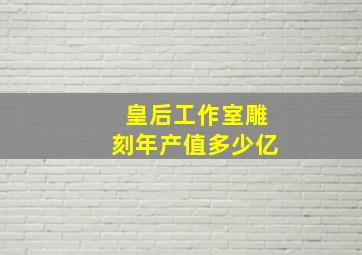 皇后工作室雕刻年产值多少亿