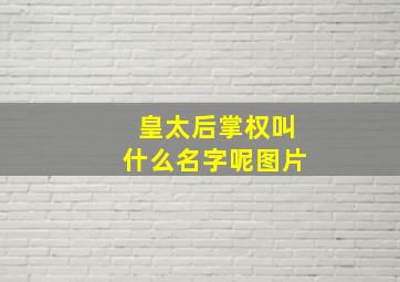 皇太后掌权叫什么名字呢图片