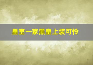 皇室一家黑皇上装可怜