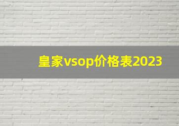 皇家vsop价格表2023