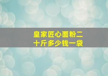 皇家匠心面粉二十斤多少钱一袋