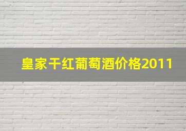 皇家干红葡萄酒价格2011