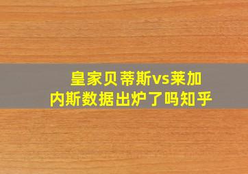 皇家贝蒂斯vs莱加内斯数据出炉了吗知乎