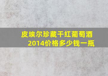 皮埃尔珍藏干红葡萄酒2014价格多少钱一瓶