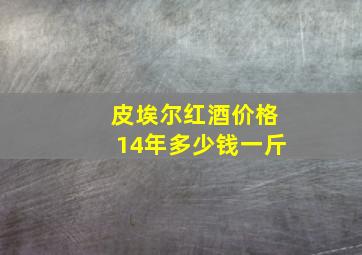 皮埃尔红酒价格14年多少钱一斤