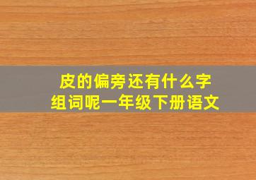 皮的偏旁还有什么字组词呢一年级下册语文