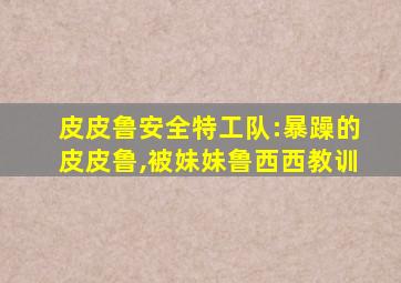 皮皮鲁安全特工队:暴躁的皮皮鲁,被妹妹鲁西西教训