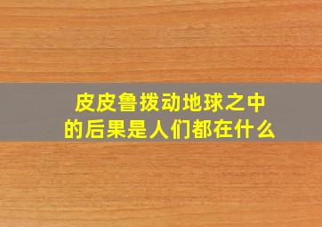 皮皮鲁拨动地球之中的后果是人们都在什么