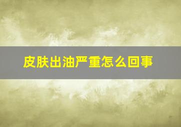 皮肤出油严重怎么回事