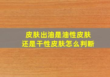 皮肤出油是油性皮肤还是干性皮肤怎么判断