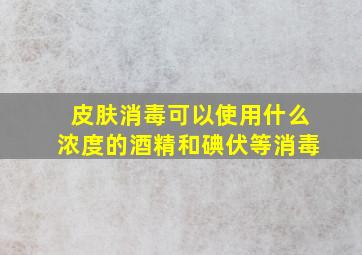 皮肤消毒可以使用什么浓度的酒精和碘伏等消毒