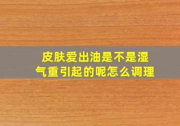 皮肤爱出油是不是湿气重引起的呢怎么调理