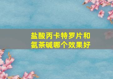 盐酸丙卡特罗片和氨茶碱哪个效果好